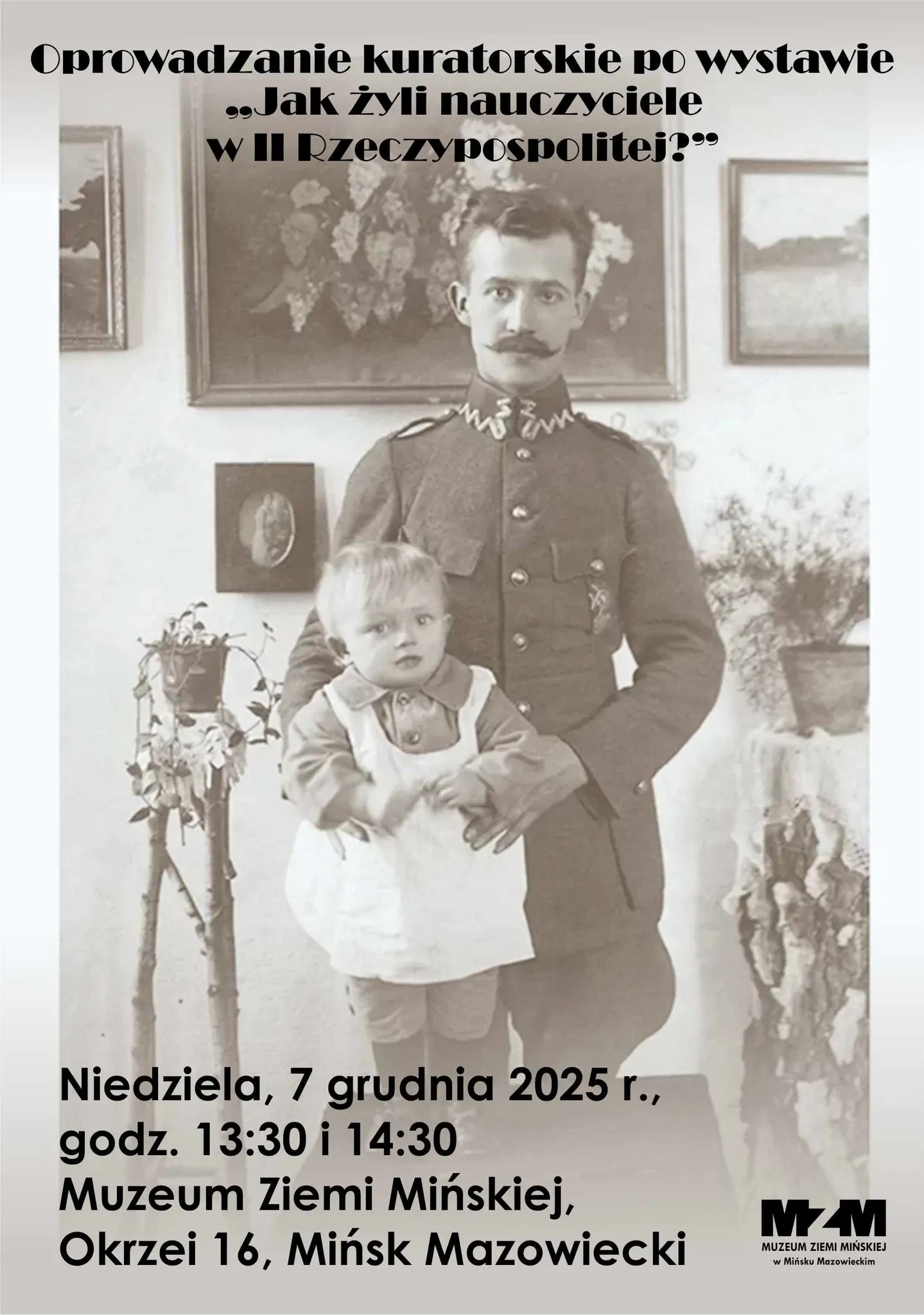 Plakat z czarno-białym zdjęciem mężczyzny w mundurze trzymającego małe dziecko. W tle obrazy i rośliny doniczkowe. Na górze tekst o oprowadzaniu kuratorskim po wystawie „Jak żyli nauczyciele w II Rzeczypospolitej?” Na dole informacje o terminie: niedziela, 7 grudnia 2025, godz. 13:30 i 14:30, miejsce: Muzeum Ziemi Mińskiej, Okrzei 16, Mińsk Mazowiecki. W prawym dolnym rogu logo muzeum.